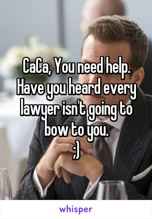 CaCa, You need help.
Have you heard every lawyer isn't going to bow to you.
;)