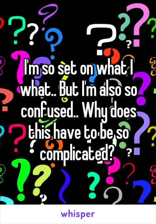 I'm so set on what I what.. But I'm also so confused.. Why does this have to be so complicated? 