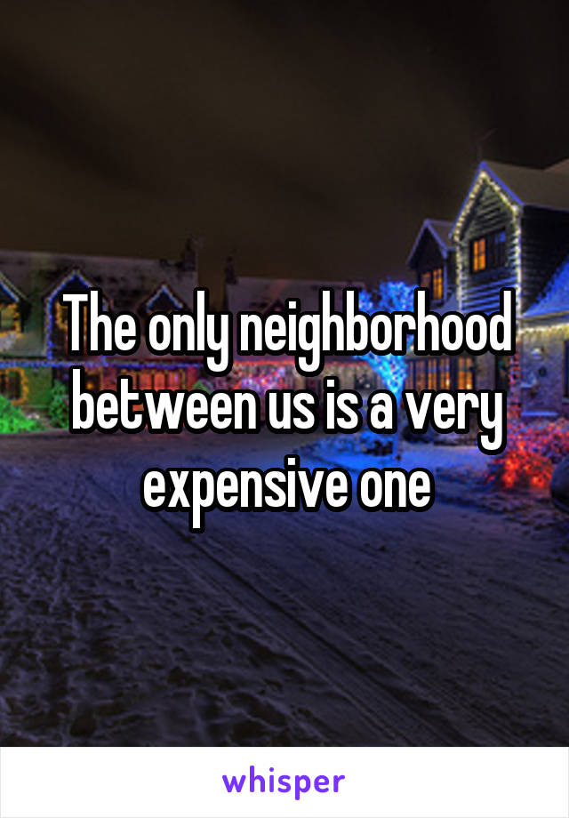 The only neighborhood between us is a very expensive one