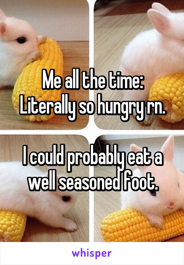 Me all the time:
Literally so hungry rn.

I could probably eat a well seasoned foot.