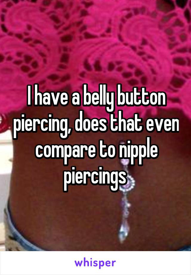 I have a belly button piercing, does that even compare to nipple piercings 