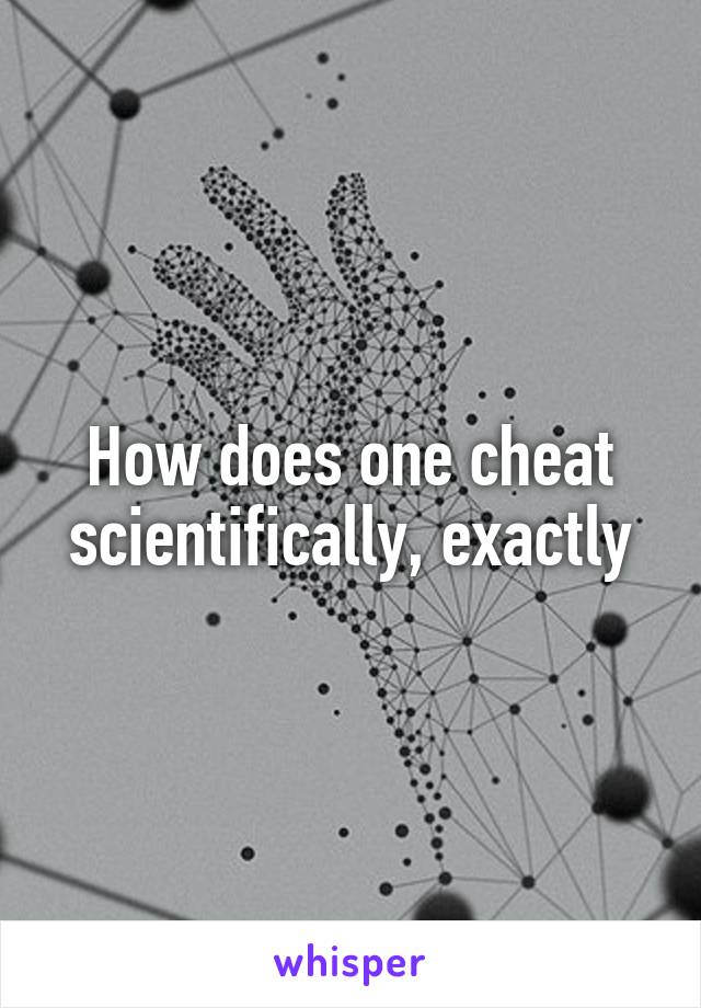 How does one cheat scientifically, exactly