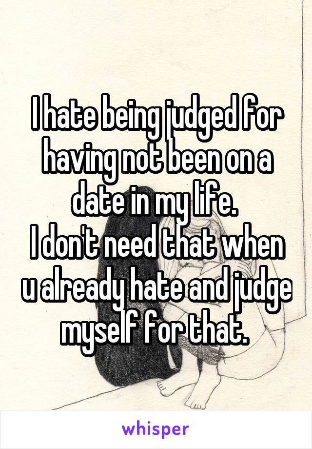 I hate being judged for having not been on a date in my life. 
I don't need that when u already hate and judge myself for that. 