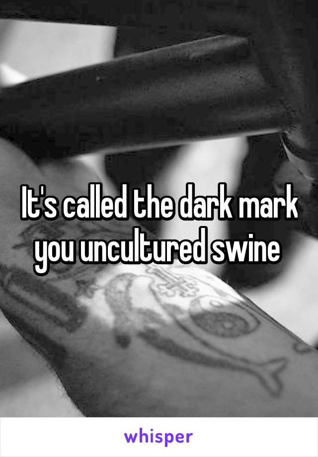 It's called the dark mark you uncultured swine 