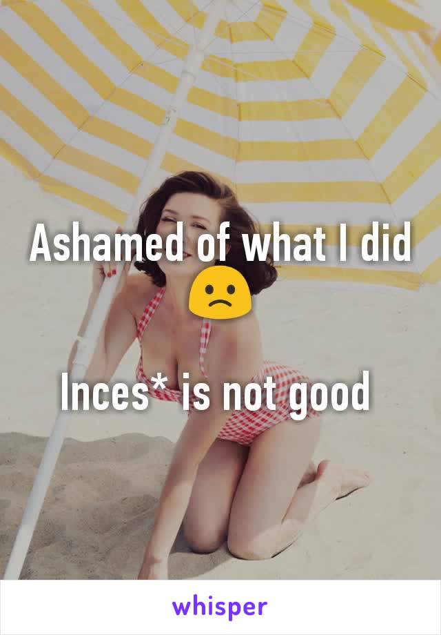 Ashamed of what I did🙁

Inces* is not good 