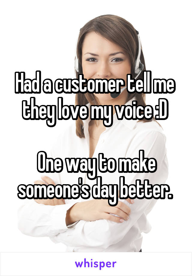 Had a customer tell me  they love my voice :D 

One way to make someone's day better. 