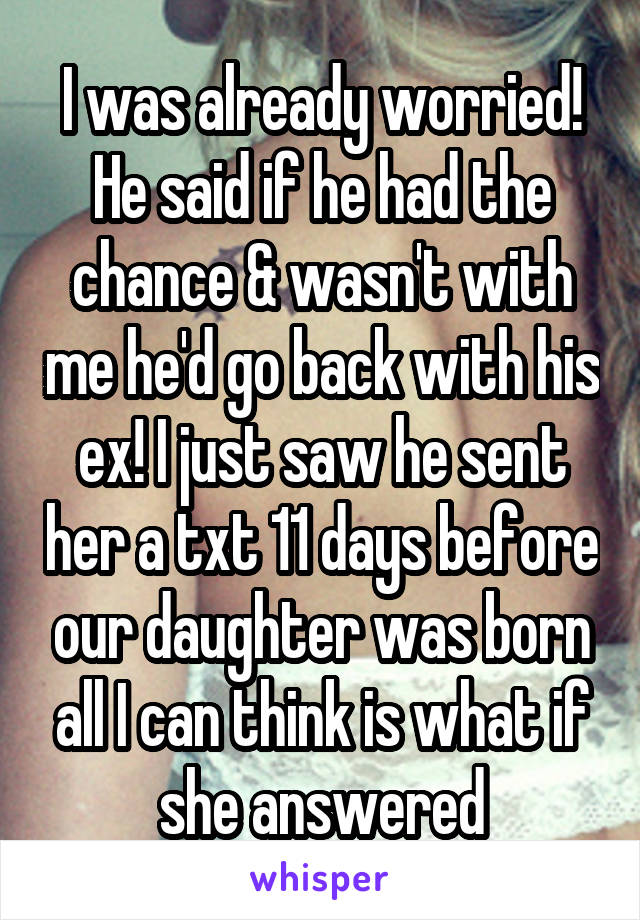 I was already worried! He said if he had the chance & wasn't with me he'd go back with his ex! I just saw he sent her a txt 11 days before our daughter was born all I can think is what if she answered