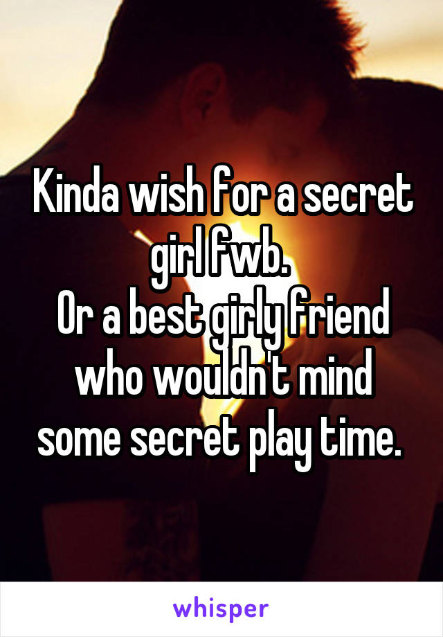 Kinda wish for a secret girl fwb. 
Or a best girly friend who wouldn't mind some secret play time. 