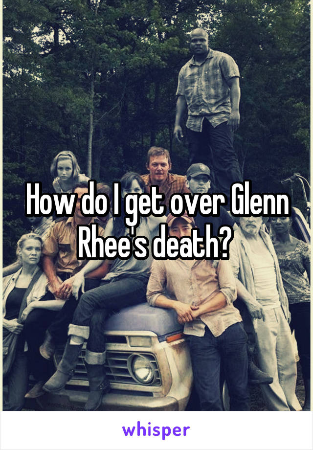 How do I get over Glenn Rhee's death? 