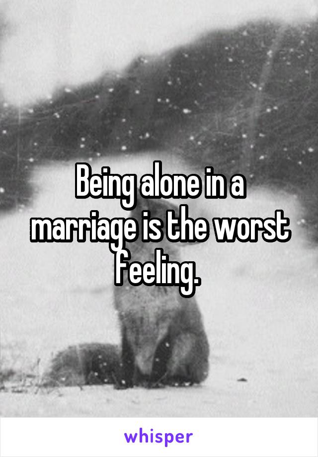 Being alone in a marriage is the worst feeling. 