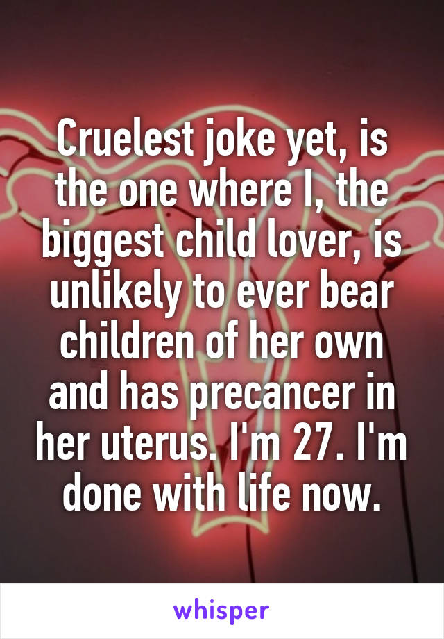 Cruelest joke yet, is the one where I, the biggest child lover, is unlikely to ever bear children of her own and has precancer in her uterus. I'm 27. I'm done with life now.