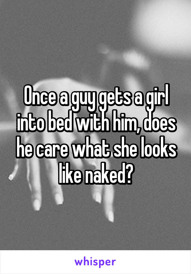 Once a guy gets a girl into bed with him, does he care what she looks like naked?