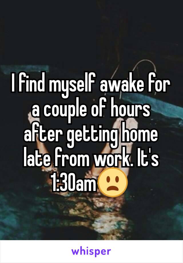 I find myself awake for a couple of hours after getting home late from work. It's 1:30am😦 