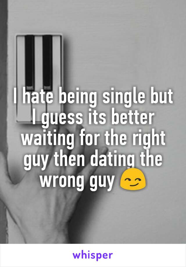 I hate being single but I guess its better waiting for the right guy then dating the wrong guy 😏