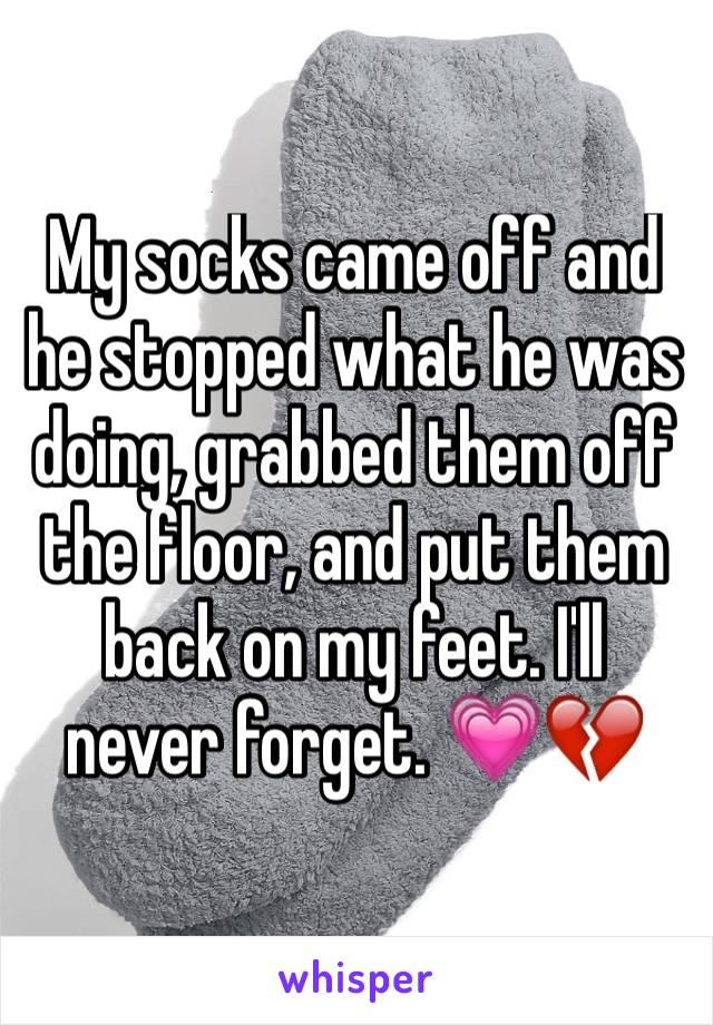 My socks came off and he stopped what he was doing, grabbed them off the floor, and put them back on my feet. I'll never forget. 💗💔