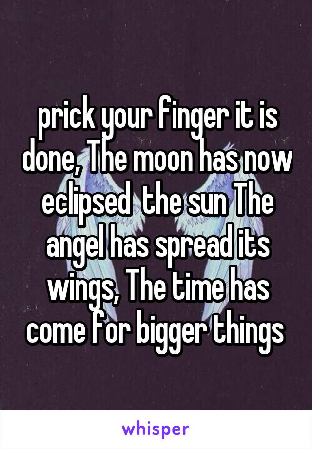 prick your finger it is done, The moon has now eclipsed  the sun The angel has spread its wings, The time has come for bigger things 