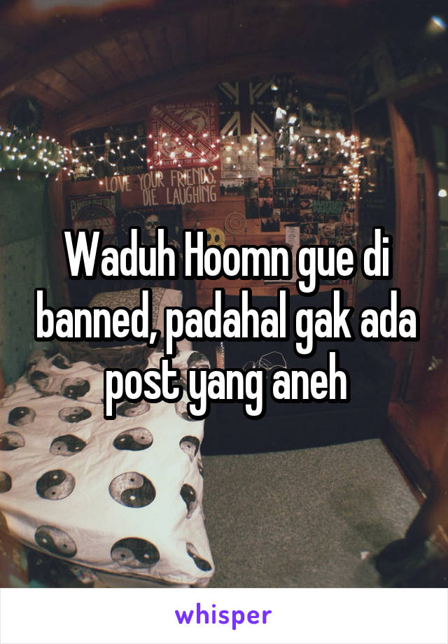 Waduh Hoomn gue di banned, padahal gak ada post yang aneh