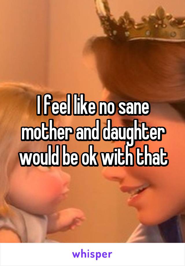 I feel like no sane mother and daughter would be ok with that