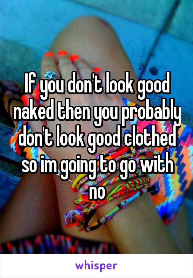 If you don't look good naked then you probably don't look good clothed so im going to go with no