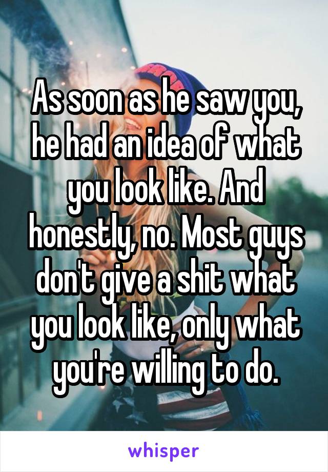 As soon as he saw you, he had an idea of what you look like. And honestly, no. Most guys don't give a shit what you look like, only what you're willing to do.