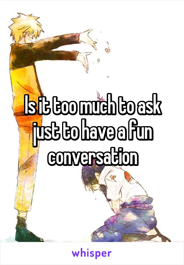 Is it too much to ask just to have a fun conversation