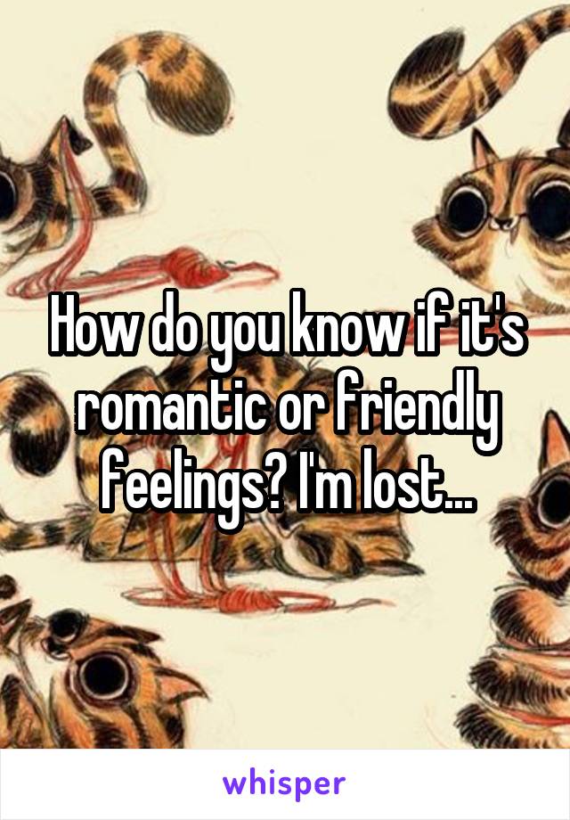 How do you know if it's romantic or friendly feelings? I'm lost...