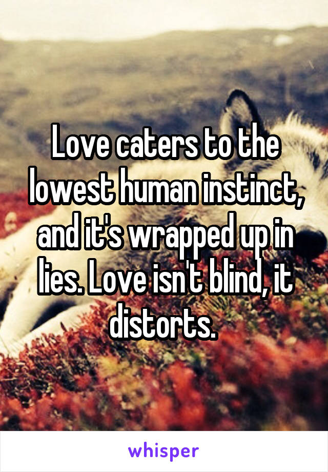 Love caters to the lowest human instinct, and it's wrapped up in lies. Love isn't blind, it distorts. 