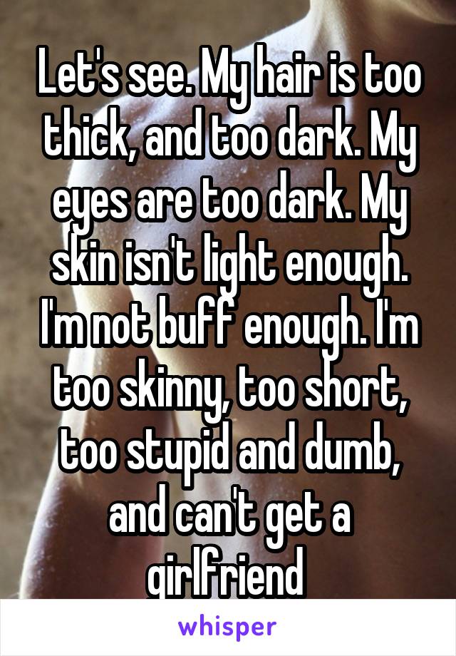 Let's see. My hair is too thick, and too dark. My eyes are too dark. My skin isn't light enough. I'm not buff enough. I'm too skinny, too short, too stupid and dumb, and can't get a girlfriend 