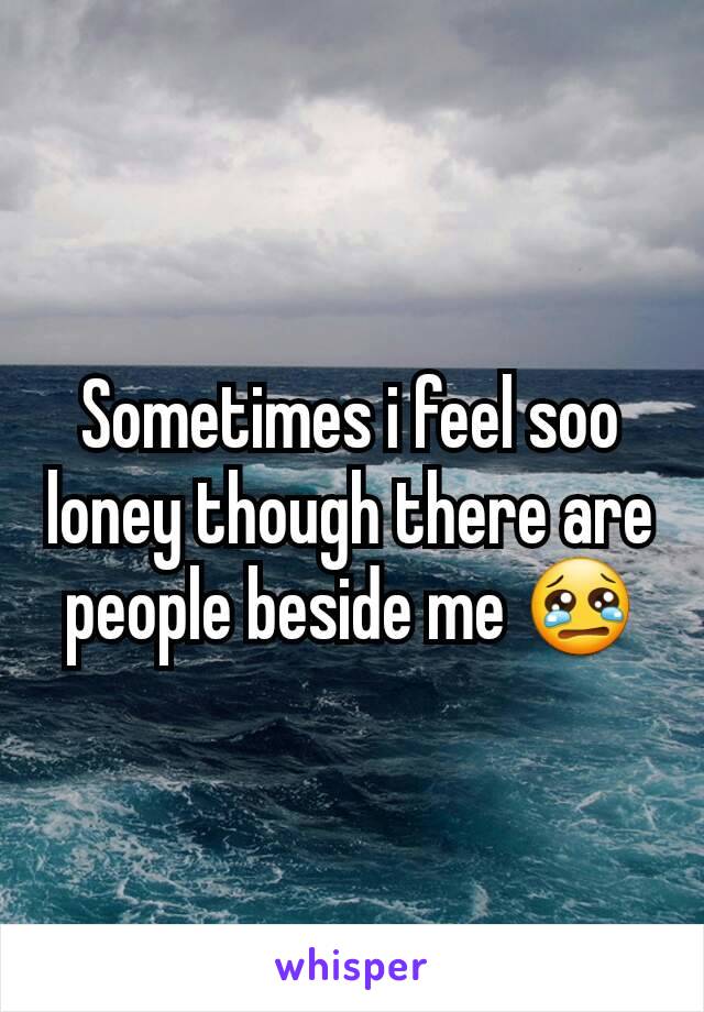 Sometimes i feel soo loney though there are people beside me 😢