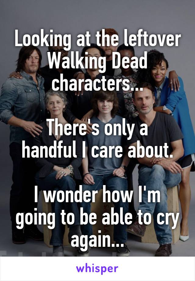 Looking at the leftover Walking Dead characters...

There's only a handful I care about.

I wonder how I'm going to be able to cry again...