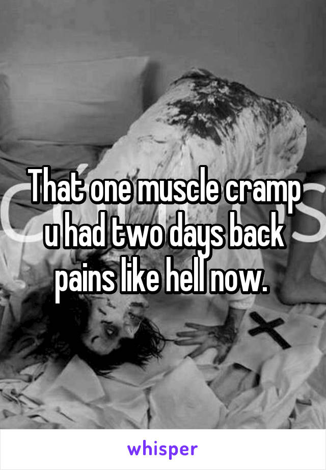 That one muscle cramp u had two days back pains like hell now. 