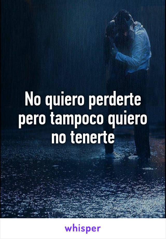 No quiero perderte pero tampoco quiero no tenerte