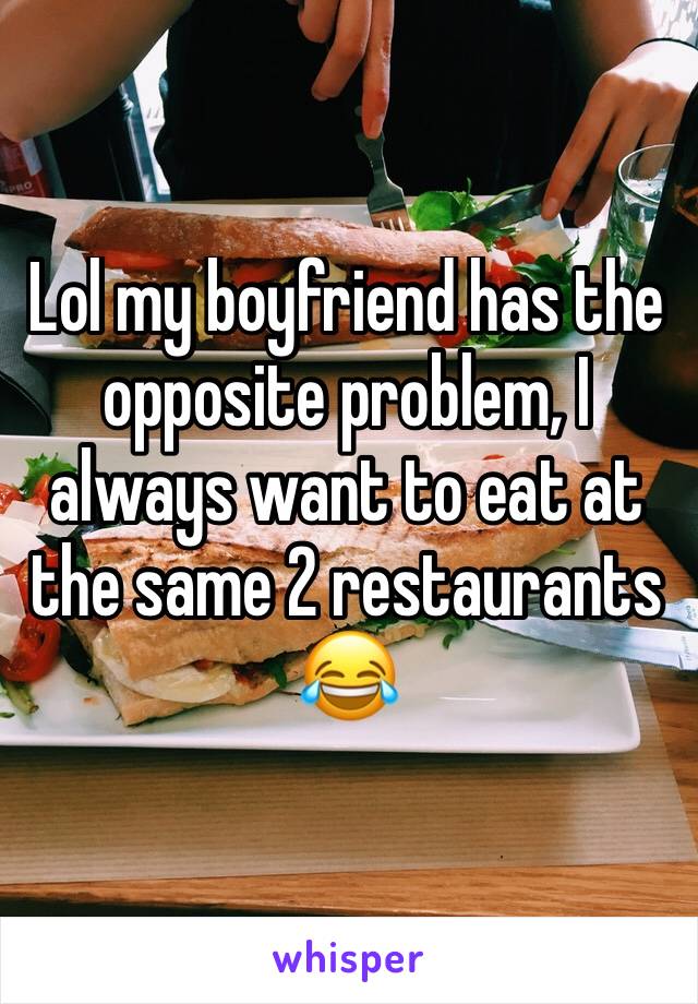 Lol my boyfriend has the opposite problem, I always want to eat at the same 2 restaurants 😂