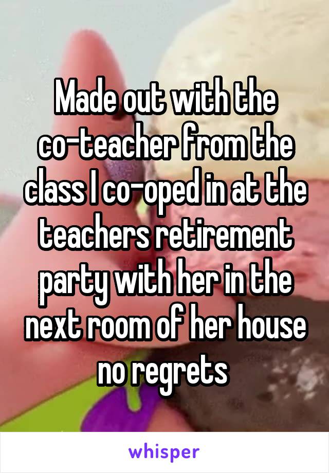 Made out with the co-teacher from the class I co-oped in at the teachers retirement party with her in the next room of her house no regrets 