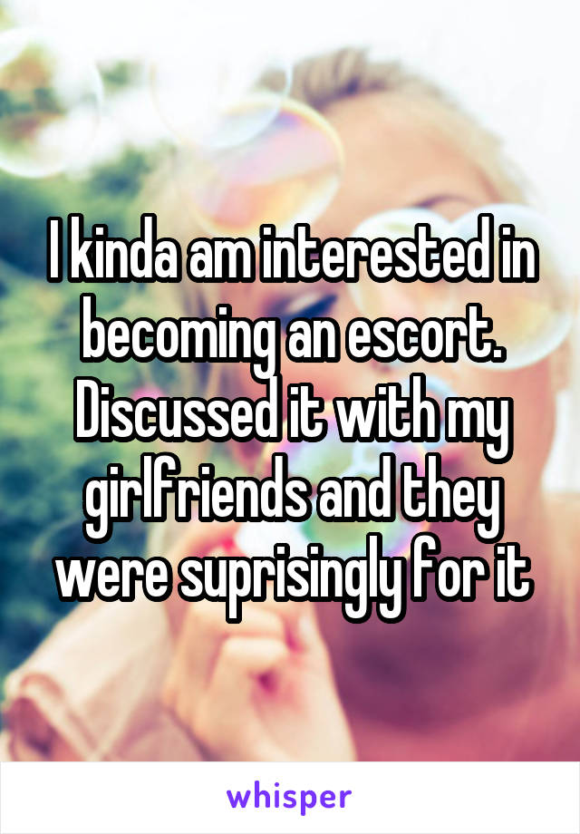 I kinda am interested in becoming an escort. Discussed it with my girlfriends and they were suprisingly for it