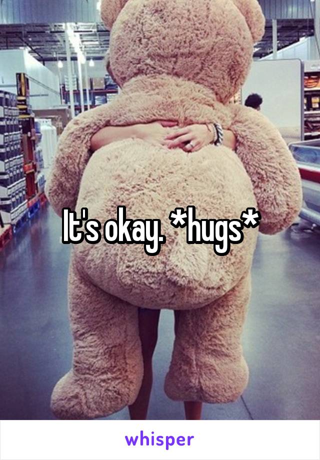 It's okay. *hugs*