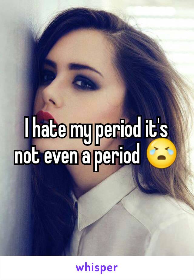 I hate my period it's not even a period 😭