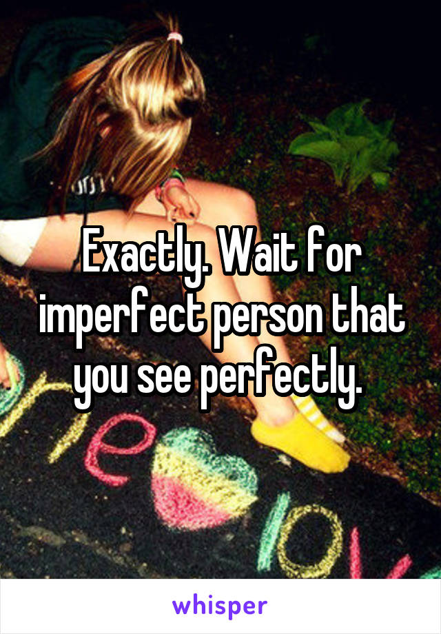 Exactly. Wait for imperfect person that you see perfectly. 