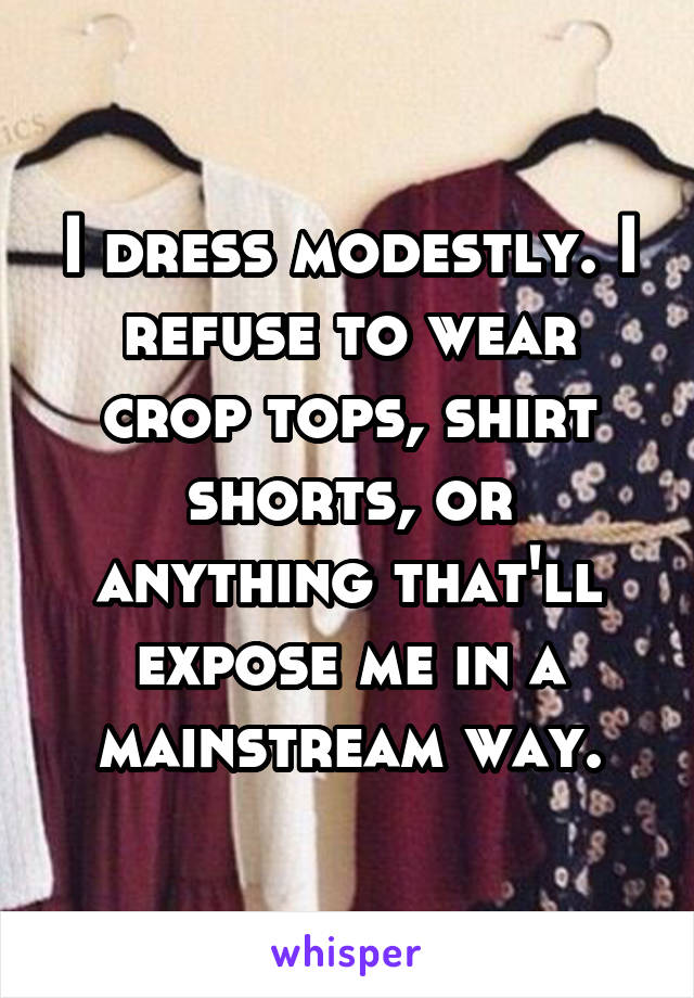 I dress modestly. I refuse to wear crop tops, shirt shorts, or anything that'll expose me in a mainstream way.