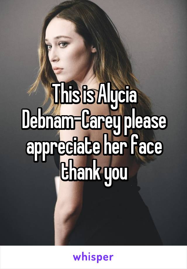 This is Alycia Debnam-Carey please appreciate her face thank you