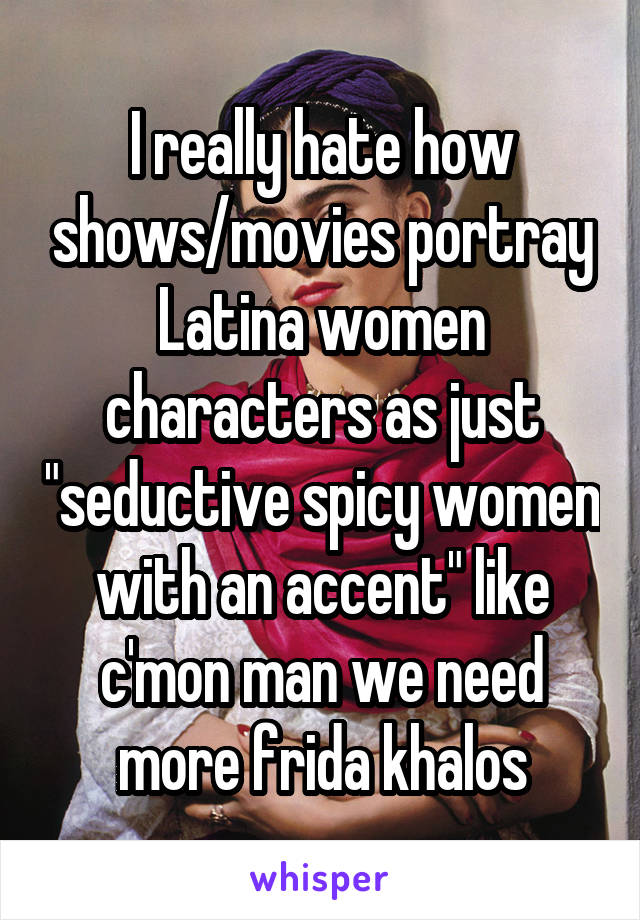 I really hate how shows/movies portray Latina women characters as just "seductive spicy women with an accent" like c'mon man we need more frida khalos