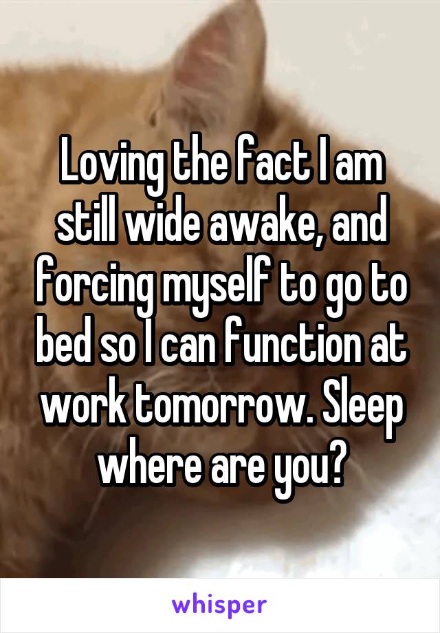 Loving the fact I am still wide awake, and forcing myself to go to bed so I can function at work tomorrow. Sleep where are you?