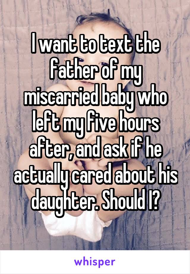 I want to text the father of my miscarried baby who left my five hours after, and ask if he actually cared about his daughter. Should I?
