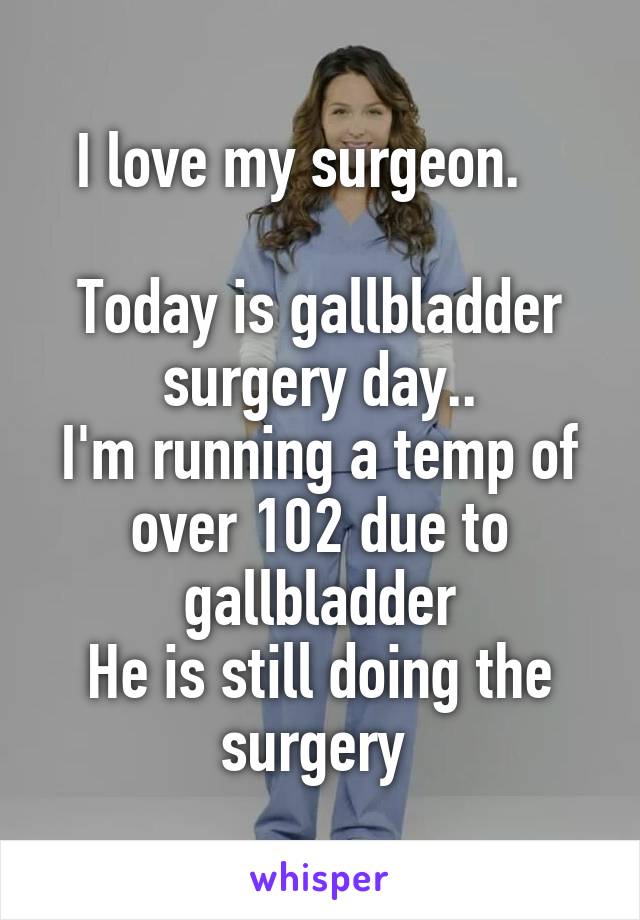 I love my surgeon.   

Today is gallbladder surgery day..
I'm running a temp of over 102 due to gallbladder
He is still doing the surgery 