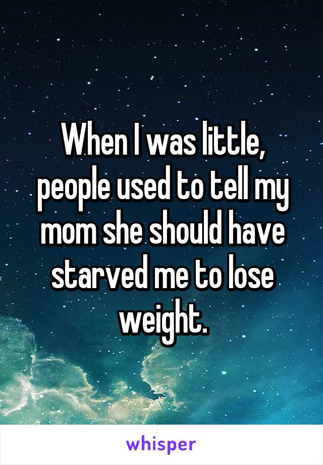 When I was little, people used to tell my mom she should have starved me to lose weight.