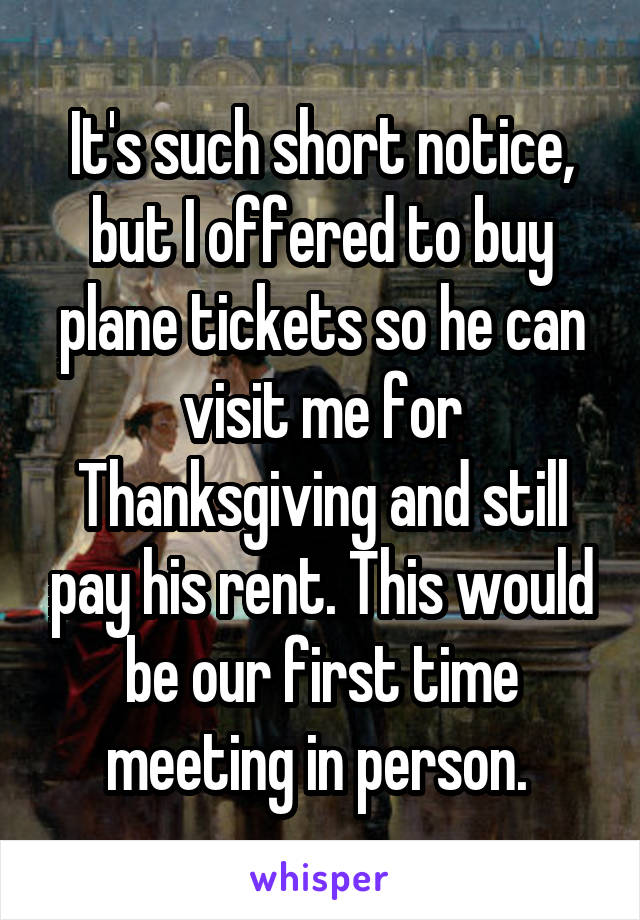 It's such short notice, but I offered to buy plane tickets so he can visit me for Thanksgiving and still pay his rent. This would be our first time meeting in person. 