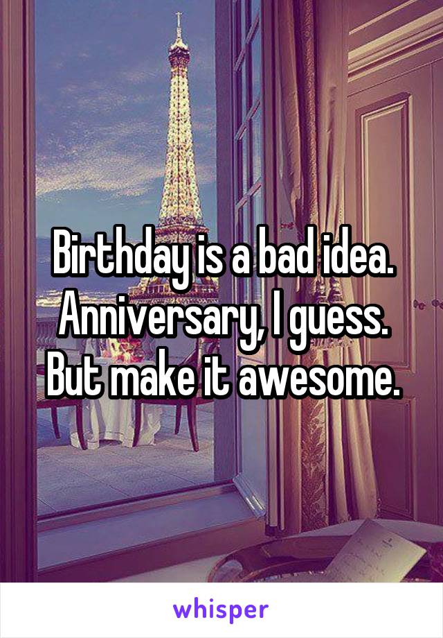 Birthday is a bad idea. Anniversary, I guess. But make it awesome.