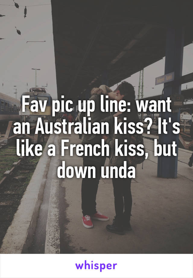 Fav pic up line: want an Australian kiss? It's like a French kiss, but down unda