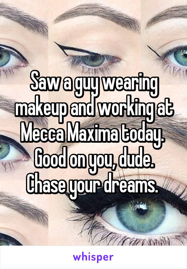 Saw a guy wearing makeup and working at Mecca Maxima today. 
Good on you, dude. Chase your dreams. 