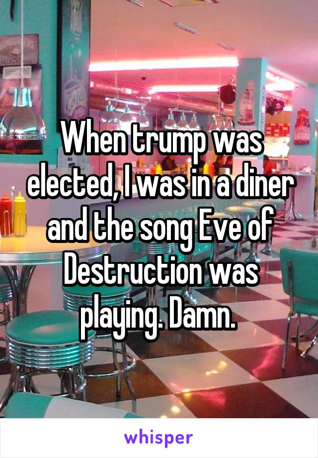 When trump was elected, I was in a diner and the song Eve of Destruction was playing. Damn. 